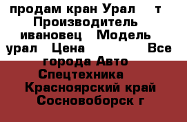 продам кран Урал  14т › Производитель ­ ивановец › Модель ­ урал › Цена ­ 700 000 - Все города Авто » Спецтехника   . Красноярский край,Сосновоборск г.